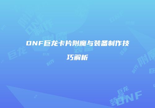DNF巨龙卡片附魔与装备制作技巧解析