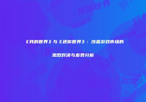 《我的世界》与《迷你世界》：沙盒游戏市场的激烈对决与差异分析