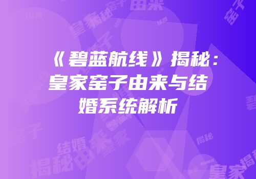 《碧蓝航线》揭秘：皇家窑子由来与结婚系统解析