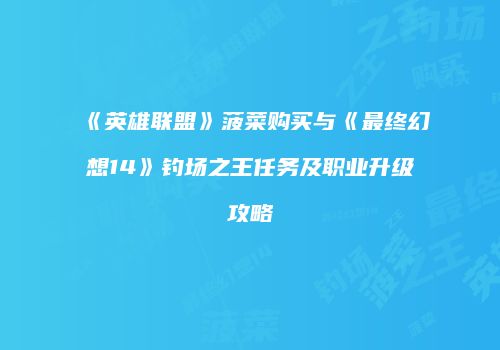 《英雄联盟》菠菜购买与《最终幻想14》钓场之王任务及职业升级攻略