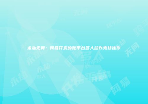 永劫无间：网易开发的跨平台多人动作竞技佳作