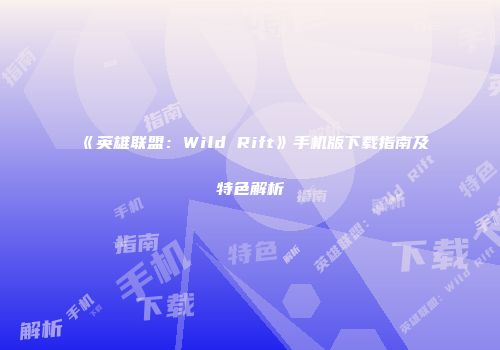 《英雄联盟：Wild Rift》手机版下载指南及特色解析