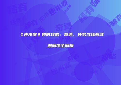 《逆水寒》卯时攻略：奇遇、任务与稀有武器解锁全解析
