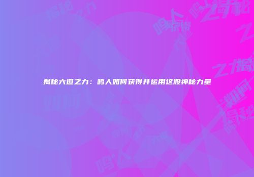 揭秘六道之力：鸣人如何获得并运用这股神秘力量
