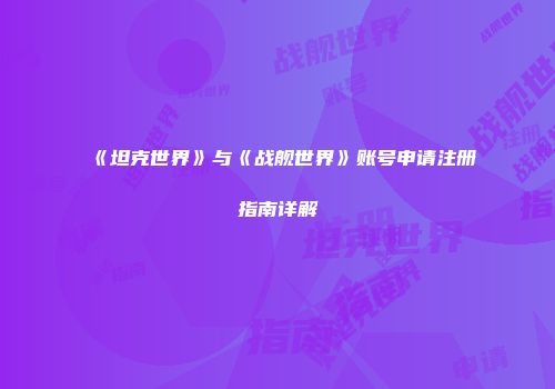 《坦克世界》与《战舰世界》账号申请注册指南详解