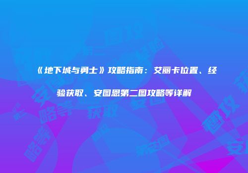 《地下城与勇士》攻略指南：艾丽卡位置、经验获取、安图恩第二图攻略等详解