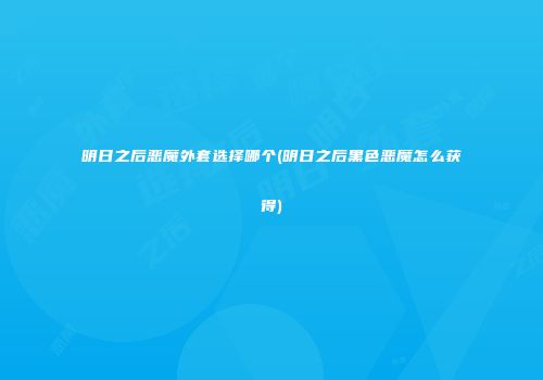 明日之后恶魔外套选择哪个(明日之后黑色恶魔怎么获得)