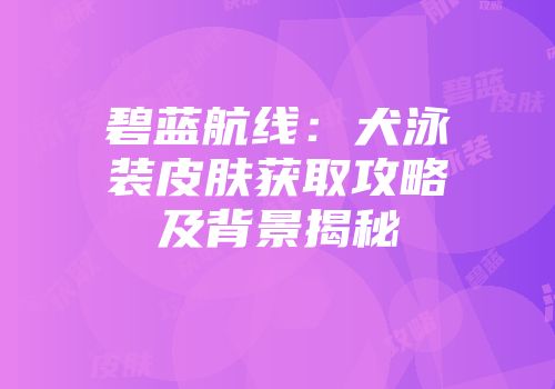 碧蓝航线：犬泳装皮肤获取攻略及背景揭秘