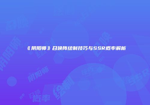 《阴阳师》召唤阵绘制技巧与SSR概率解析