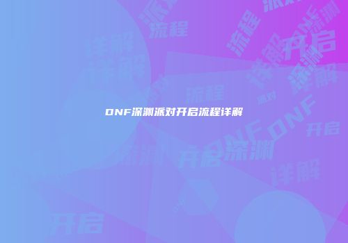 DNF深渊派对开启流程详解
