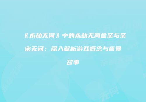 《永劫无间》中的永劫无间舍亲与亲密无间：深入解析游戏概念与背景故事