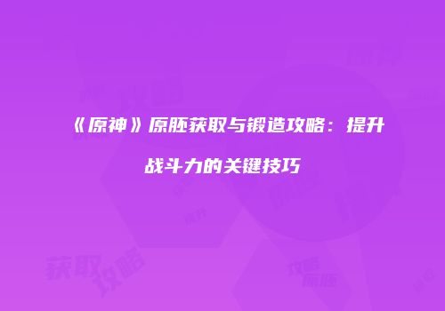 《原神》原胚获取与锻造攻略：提升战斗力的关键技巧