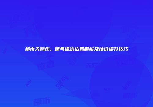 都市天际线：暖气建筑位置解析及地价提升技巧