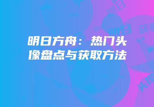 明日方舟：热门头像盘点与获取方法