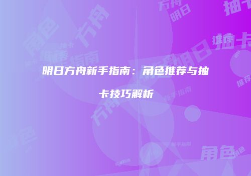 明日方舟新手指南：角色推荐与抽卡技巧解析
