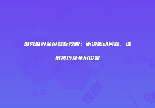 坦克世界全屏鼠标攻略：解决飘动问题、选鼠技巧及全屏设置