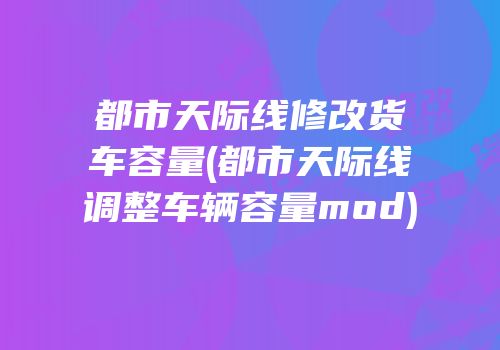 都市天际线修改货车容量(都市天际线调整车辆容量mod)