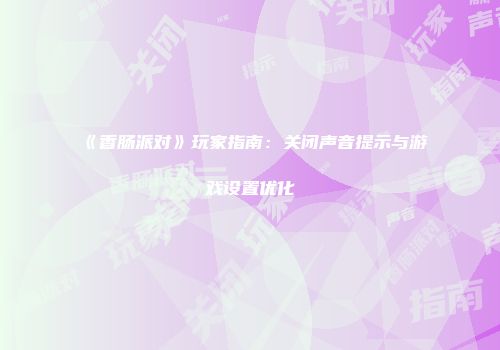 《香肠派对》玩家指南：关闭声音提示与游戏设置优化