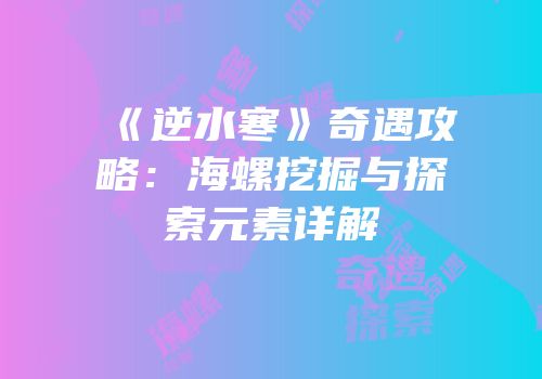 《逆水寒》奇遇攻略：海螺挖掘与探索元素详解