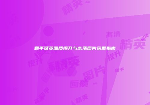 和平精英画质提升与高清图片获取指南