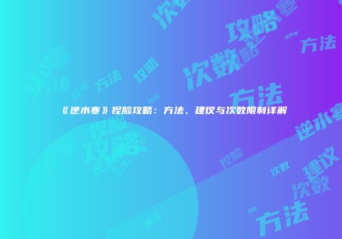 《逆水寒》捏脸攻略：方法、建议与次数限制详解
