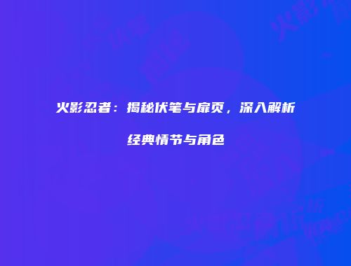 火影忍者：揭秘伏笔与扉页，深入解析经典情节与角色