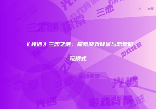 《光遇》三恋之谜：探索游戏背景与恋爱陪玩模式