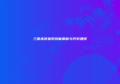 三国杀伏皇后技能解析与升阶建议