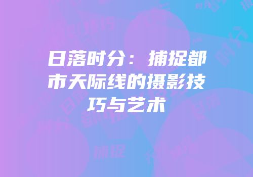 日落时分：捕捉都市天际线的摄影技巧与艺术