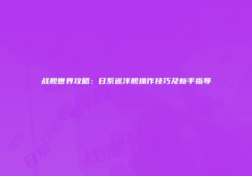 战舰世界攻略：日系巡洋舰操作技巧及新手指导