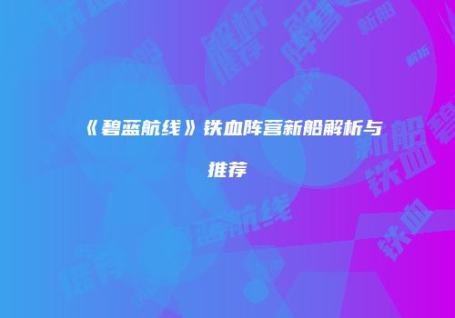 《碧蓝航线》铁血阵营新船解析与推荐
