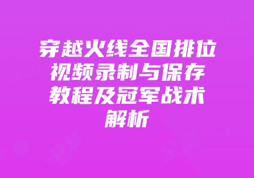 穿越火线全国排位视频录制与保存教程及冠军战术解析