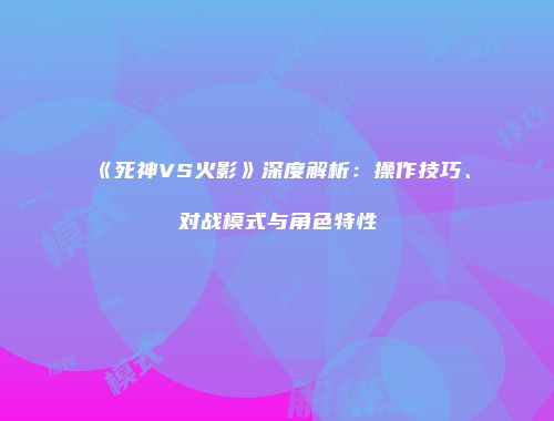 《死神VS火影》深度解析：操作技巧、对战模式与角色特性