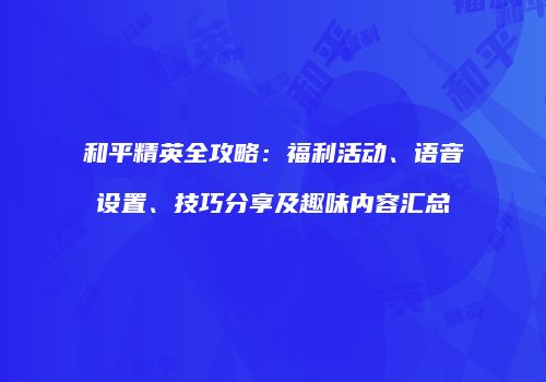 和平精英全攻略：福利活动、语音设置、技巧分享及趣味内容汇总