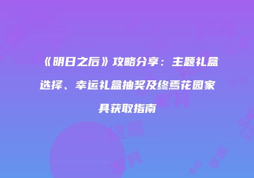 《明日之后》攻略分享：主题礼盒选择、幸运礼盒抽奖及终焉花园家具获取指南