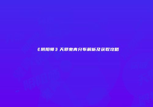 《阴阳师》天邪鬼青分布解析及获取攻略