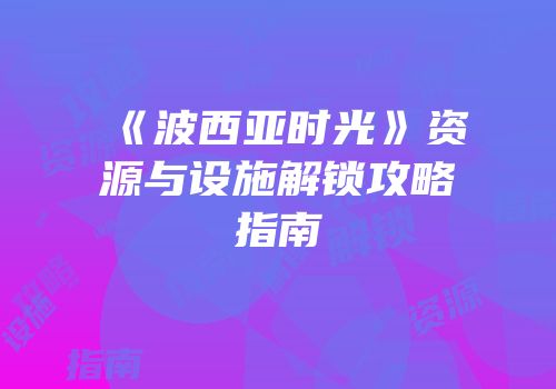 《波西亚时光》资源与设施解锁攻略指南