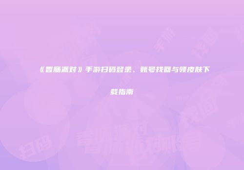 《香肠派对》手游扫码登录、账号找回与领皮肤下载指南