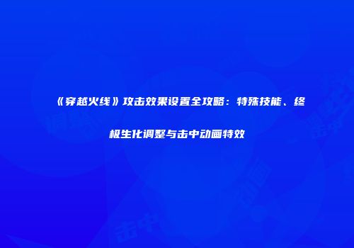 《穿越火线》攻击效果设置全攻略：特殊技能、终极生化调整与击中动画特效