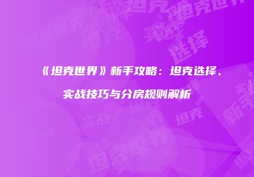 《坦克世界》新手攻略：坦克选择、实战技巧与分房规则解析