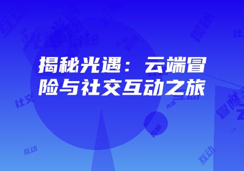 揭秘光遇：云端冒险与社交互动之旅