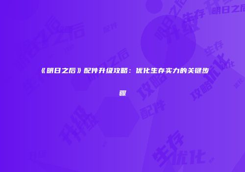 《明日之后》配件升级攻略：优化生存实力的关键步骤