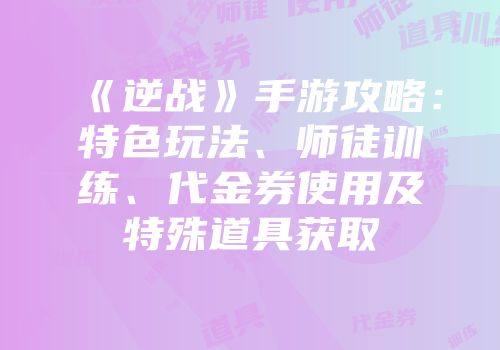 《逆战》手游攻略：特色玩法、师徒训练、代金券使用及特殊道具获取