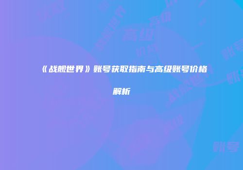 《战舰世界》账号获取指南与高级账号价格解析