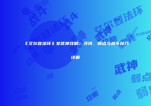 《艾尔登法环》女武神攻略：寻找、弱点与战斗技巧详解