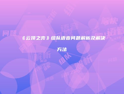 《云顶之弈》组队语音问题解析及解决方法