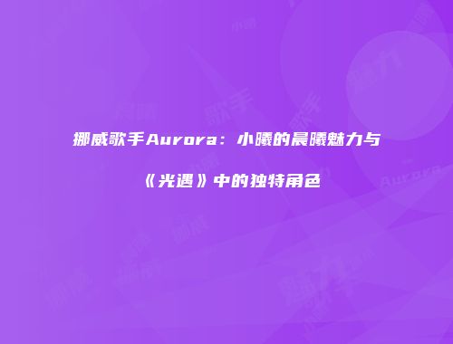 挪威歌手Aurora：小曦的晨曦魅力与《光遇》中的独特角色