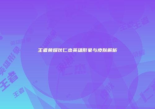 王者荣耀狄仁杰英雄形象与皮肤解析