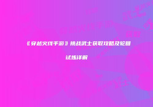 《穿越火线手游》挑战武士获取攻略及轮回试炼详解