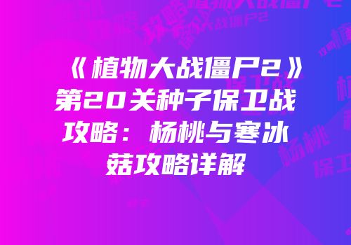 《植物大战僵尸2》第20关种子保卫战攻略：杨桃与寒冰菇攻略详解